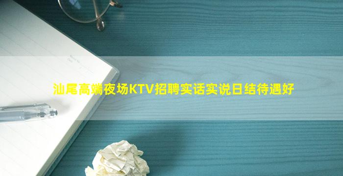 汕尾高端夜场KTV招聘实话实说日结待遇好